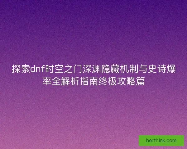 探索dnf时空之门深渊隐藏机制与史诗爆率全解析指南终极攻略篇 探索dnf时空之门深渊隐藏机制与史诗爆率全解析指南终极攻略篇