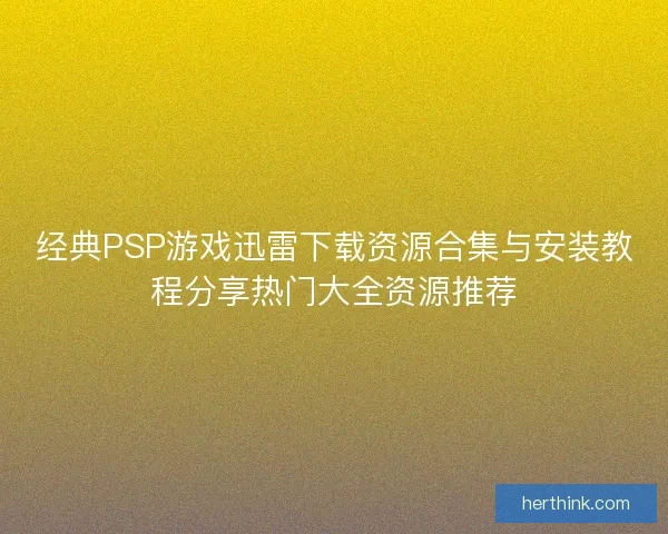 经典PSP游戏迅雷下载资源合集与安装教程分享热门大全资源推荐 经典PSP游戏迅雷下载资源合集与安装教程分享热门大全资源推荐