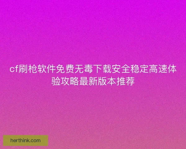 cf刷枪软件免费无毒下载安全稳定高速体验攻略最新版本推荐 cf刷枪软件免费无毒下载安全稳定高速体验攻略最新版本推荐