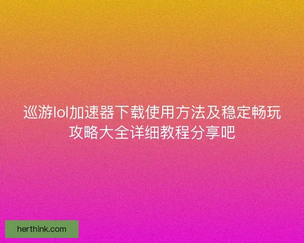 巡游lol加速器下载使用方法及稳定畅玩攻略大全详细教程分享吧 巡游lol加速器下载使用方法及稳定畅玩攻略大全详细教程分享吧