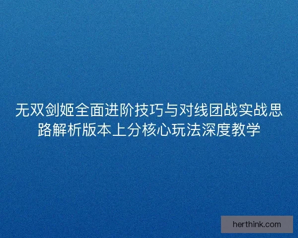 无双剑姬全面进阶技巧与对线团战实战思路解析版本上分核心玩法深度教学 无双剑姬全面进阶技巧与对线团战实战思路解析版本上分核心玩法深度教学