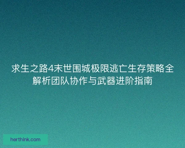 求生之路4末世围城极限逃亡生存策略全解析团队协作与武器进阶指南 求生之路4末世围城极限逃亡生存策略全解析团队协作与武器进阶指南