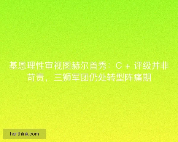 基恩理性审视图赫尔首秀：C + 评级并非苛责，三狮军团仍处转型阵痛期