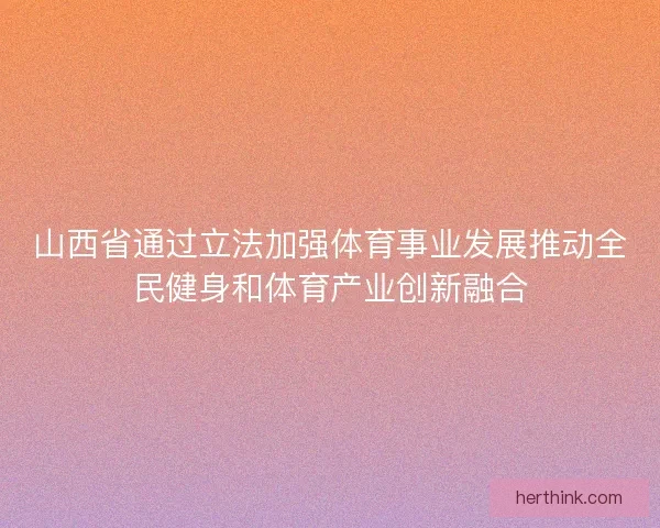 山西省通过立法加强体育事业发展推动全民健身和体育产业创新融合