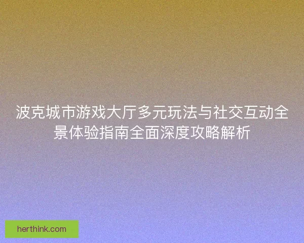 波克城市游戏大厅多元玩法与社交互动全景体验指南全面深度攻略解析
