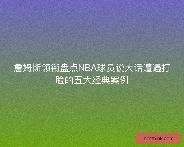 詹姆斯领衔盘点NBA球员说大话遭遇打脸的五大经典案例