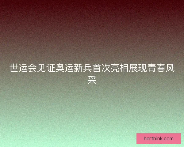 世运会见证奥运新兵首次亮相展现青春风采