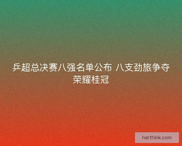 乒超总决赛八强名单公布 八支劲旅争夺荣耀桂冠