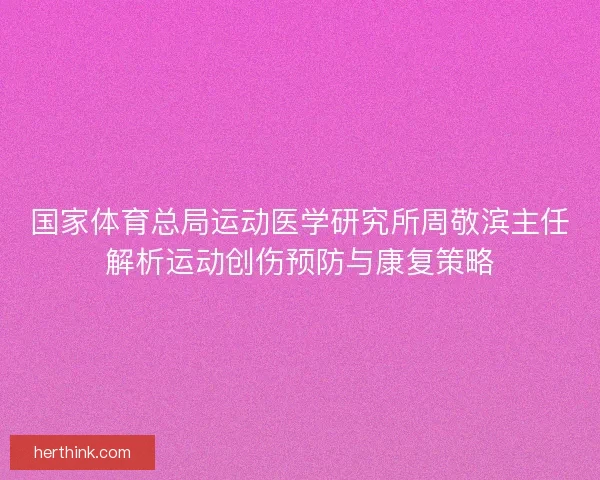 国家体育总局运动医学研究所周敬滨主任解析运动创伤预防与康复策略 国家体育总局运动医学研究所周敬滨主任解析运动创伤预防与康复策略