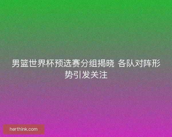 男篮世界杯预选赛分组揭晓 各队对阵形势引发关注