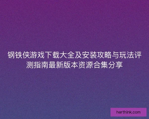 钢铁侠游戏下载大全及安装攻略与玩法评测指南最新版本资源合集分享 钢铁侠游戏下载大全及安装攻略与玩法评测指南最新版本资源合集分享