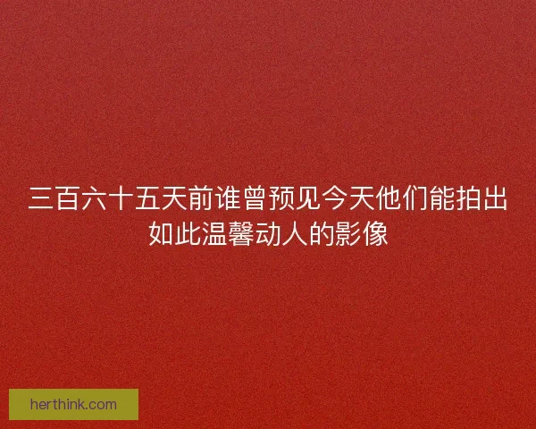 三百六十五天前谁曾预见今天他们能拍出如此温馨动人的影像