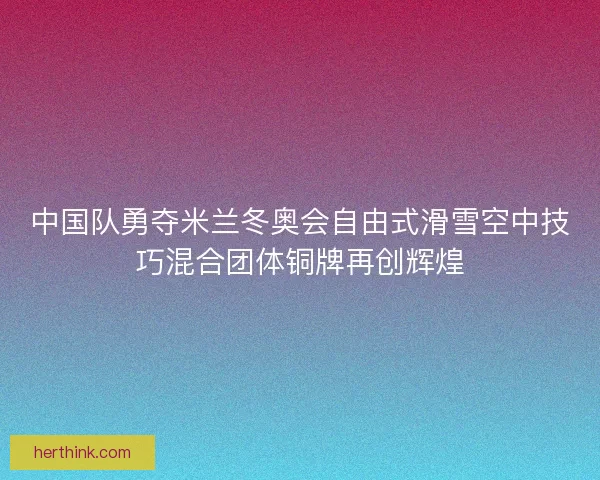 中国队勇夺米兰冬奥会自由式滑雪空中技巧混合团体铜牌再创辉煌 中国队勇夺米兰冬奥会自由式滑雪空中技巧混合团体铜牌再创辉煌