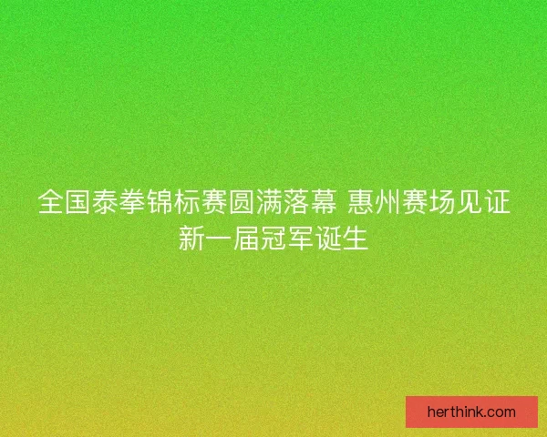 全国泰拳锦标赛圆满落幕 惠州赛场见证新一届冠军诞生