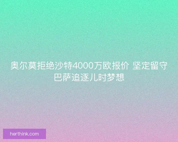奥尔莫拒绝沙特4000万欧报价 坚定留守巴萨追逐儿时梦想