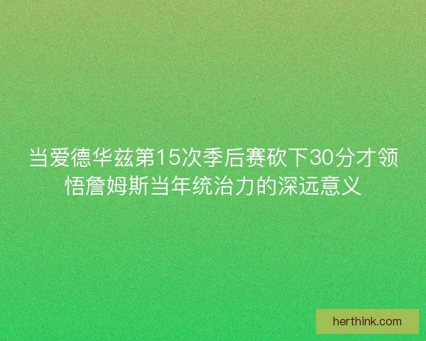 当爱德华兹第15次季后赛砍下30分才领悟詹姆斯当年统治力的深远意义