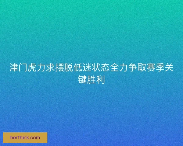 津门虎力求摆脱低迷状态全力争取赛季关键胜利