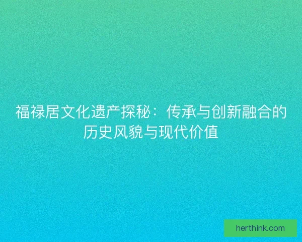 福禄居文化遗产探秘：传承与创新融合的历史风貌与现代价值