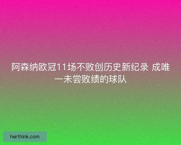 阿森纳欧冠11场不败创历史新纪录 成唯一未尝败绩的球队