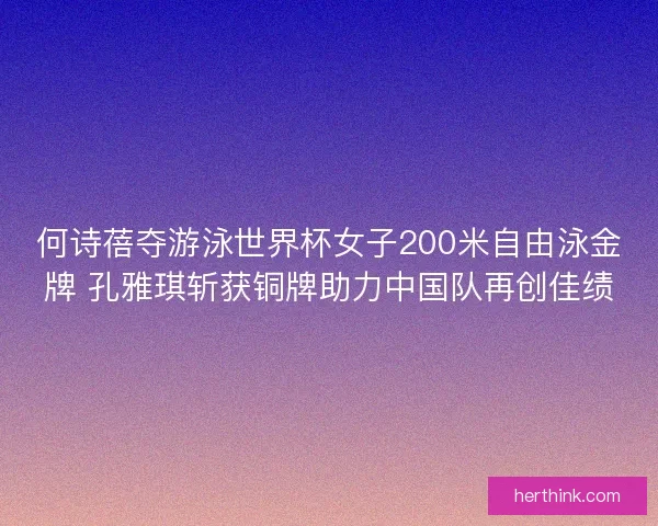 何诗蓓夺游泳世界杯女子200米自由泳金牌 孔雅琪斩获铜牌助力中国队再创佳绩