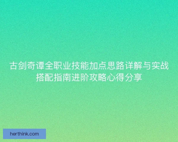 古剑奇谭全职业技能加点思路详解与实战搭配指南进阶攻略心得分享