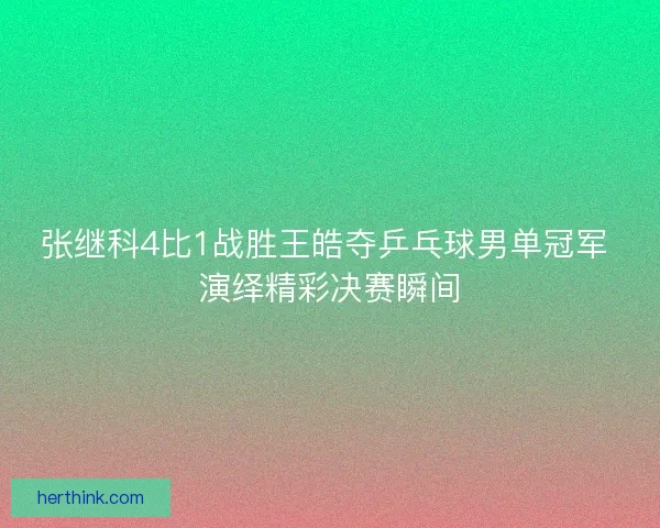 张继科4比1战胜王皓夺乒乓球男单冠军 演绎精彩决赛瞬间