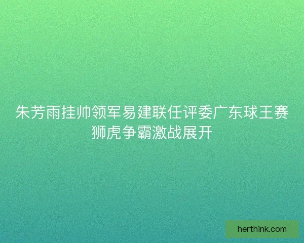 朱芳雨挂帅领军易建联任评委广东球王赛狮虎争霸激战展开