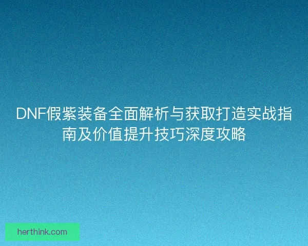 DNF假紫装备全面解析与获取打造实战指南及价值提升技巧深度攻略 DNF假紫装备全面解析与获取打造实战指南及价值提升技巧深度攻略