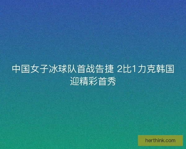 中国女子冰球队首战告捷 2比1力克韩国迎精彩首秀 中国女子冰球队首战告捷 2比1力克韩国迎精彩首秀