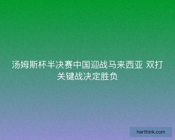 汤姆斯杯半决赛中国迎战马来西亚 双打关键战决定胜负 汤姆斯杯半决赛中国迎战马来西亚 双打关键战决定胜负