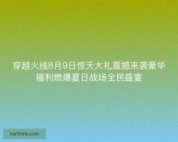 穿越火线8月9日惊天大礼震撼来袭豪华福利燃爆夏日战场全民盛宴 穿越火线8月9日惊天大礼震撼来袭豪华福利燃爆夏日战场全民盛宴