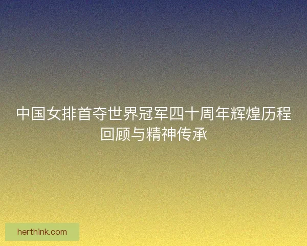 中国女排首夺世界冠军四十周年辉煌历程回顾与精神传承