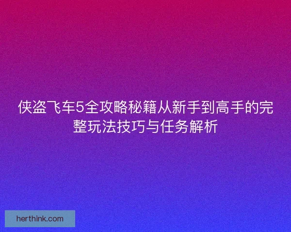 侠盗飞车5全攻略秘籍从新手到高手的完整玩法技巧与任务解析