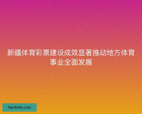新疆体育彩票建设成效显著推动地方体育事业全面发展 新疆体育彩票建设成效显著推动地方体育事业全面发展