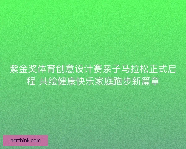 紫金奖体育创意设计赛亲子马拉松正式启程 共绘健康快乐家庭跑步新篇章 紫金奖体育创意设计赛亲子马拉松正式启程 共绘健康快乐家庭跑步新篇章