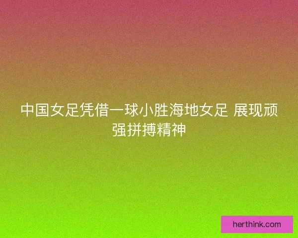 中国女足凭借一球小胜海地女足 展现顽强拼搏精神