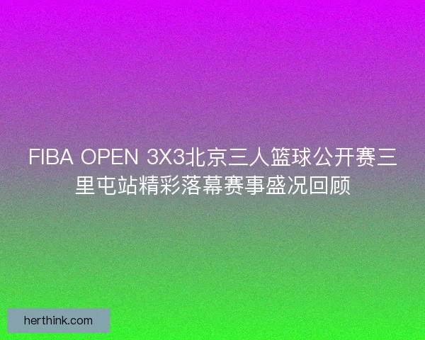 FIBA OPEN 3X3北京三人篮球公开赛三里屯站精彩落幕赛事盛况回顾