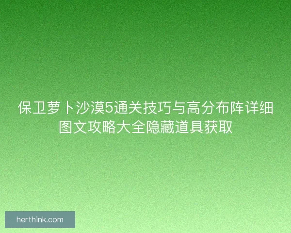 保卫萝卜沙漠5通关技巧与高分布阵详细图文攻略大全隐藏道具获取