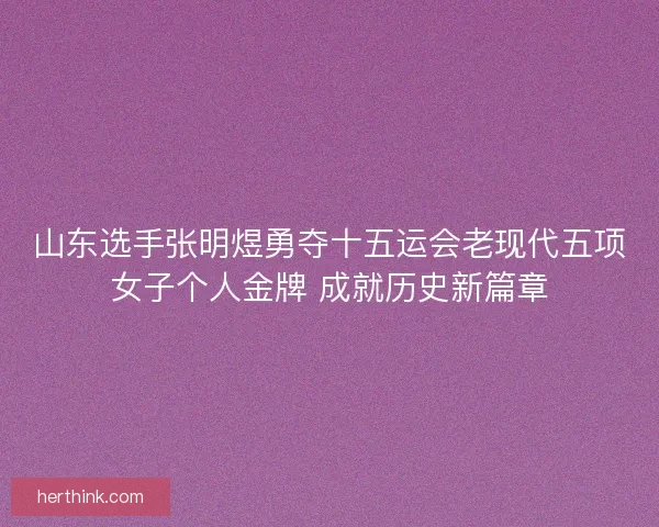 山东选手张明煜勇夺十五运会老现代五项女子个人金牌 成就历史新篇章