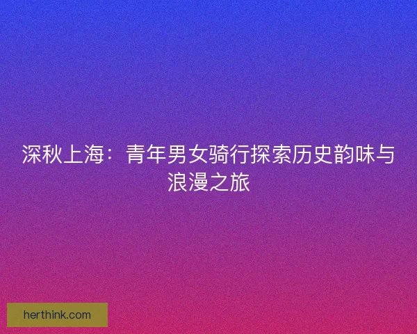 深秋上海：青年男女骑行探索历史韵味与浪漫之旅