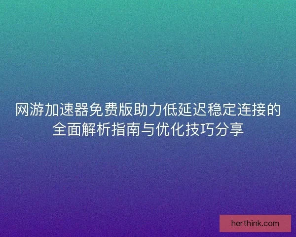 网游加速器免费版助力低延迟稳定连接的全面解析指南与优化技巧分享