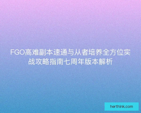 FGO高难副本速通与从者培养全方位实战攻略指南七周年版本解析