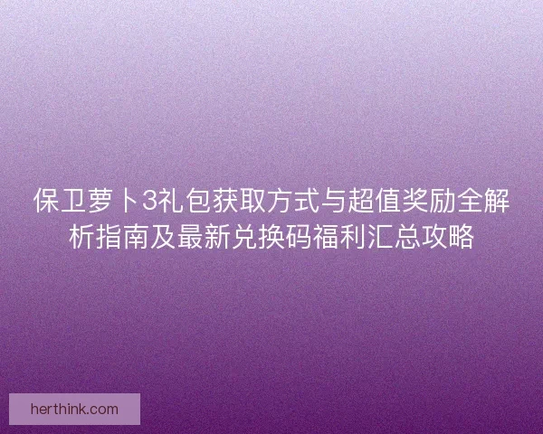 保卫萝卜3礼包获取方式与超值奖励全解析指南及最新兑换码福利汇总攻略
