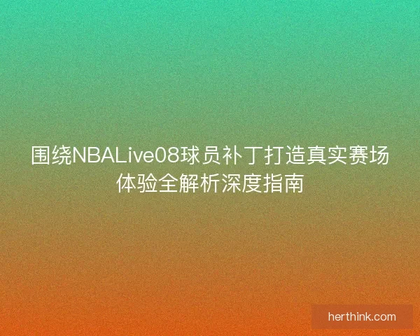 围绕NBALive08球员补丁打造真实赛场体验全解析深度指南
