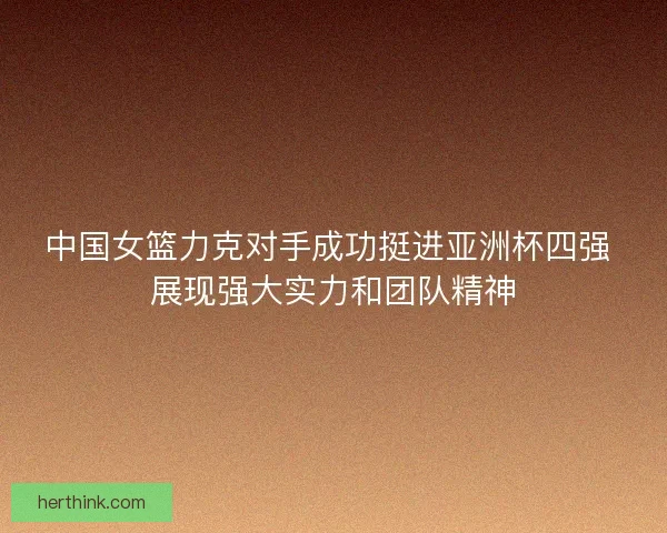 中国女篮力克对手成功挺进亚洲杯四强 展现强大实力和团队精神