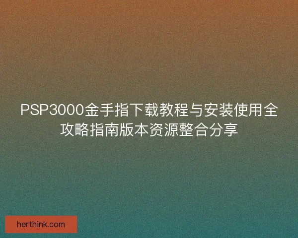 PSP3000金手指下载教程与安装使用全攻略指南版本资源整合分享