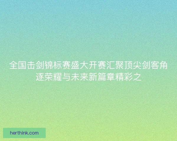全国击剑锦标赛盛大开赛汇聚顶尖剑客角逐荣耀与未来新篇章精彩之