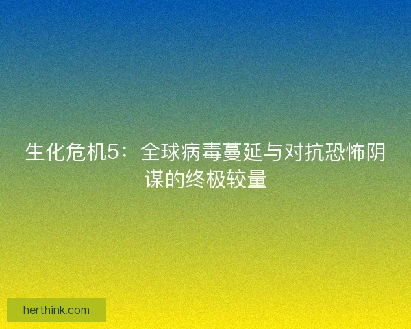 生化危机5:全球病毒蔓延与对抗恐怖阴谋的终极较量 生化危机5:全球病毒蔓延与对抗恐怖阴谋的终极较量