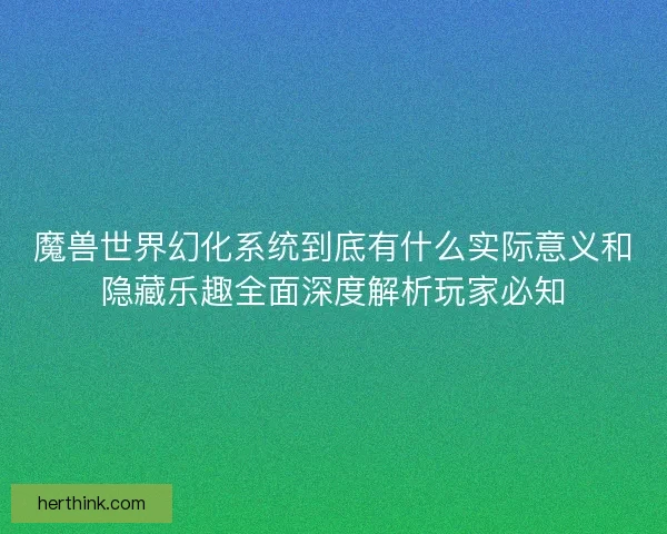 魔兽世界幻化系统到底有什么实际意义和隐藏乐趣全面深度解析玩家必知 魔兽世界幻化系统到底有什么实际意义和隐藏乐趣全面深度解析玩家必知