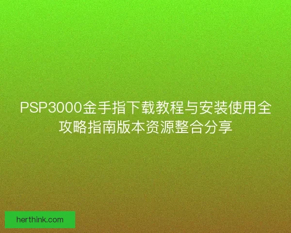 PSP3000金手指下载教程与安装使用全攻略指南版本资源整合分享